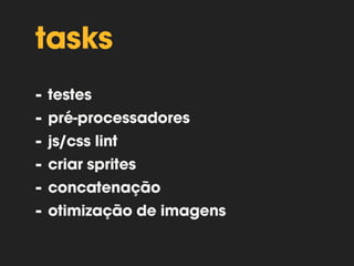 grunt.js 
fácil de usar 
grande número de plugins 
imensa comunidade open source 
via linha de comando 
usa node.js 
 