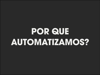 POR QUE 
AUTOMATIZAMOS? 
 