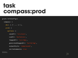 $ grunt compass:prod 
MAKEFILE 
grunt.initConfig({ 
compass: { 
dev: { /* ... */ }, 
prod: { 
options: { 
sassDir: 'src/scss', 
cssDir: 'build/css', 
imagesDir: 'src/img', 
generatedImagesDir: 'build/img', 
outputStyle: 'compressed', 
noLineComments: true 
}}}}); js 
 