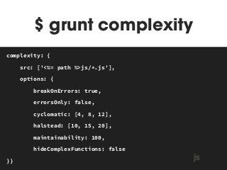 $ grunt complexity 
MAKEFILE 
complexity: { 
src: ['<%= path %>js/*.js’], 
options: { 
breakOnErrors: true, 
errorsOnly: false, 
cyclomatic: [4, 8, 12], 
halstead: [10, 15, 20], 
maintainability: 100, 
hideComplexFunctions: false 
}} js 
 