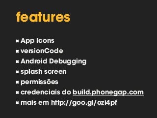 features 
App Icons 
versionCode 
Android Debugging 
splash screen 
permissões 
credenciais do build.phonegap.com 
mais em http://goo.gl/ozi4pf 
 