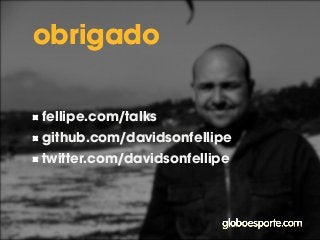 obrigado 
fellipe.com/talks 
github.com/davidsonfellipe 
twitter.com/davidsonfellipe 
