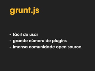 grunt.js 
fácil de usar 
grande número de plugins 
imensa comunidade open source 
via linha de comando 
usa node.js 
 