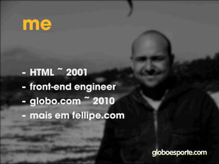 me 
html desde 2001 
senior front-end engineer 
globo.com ~ 2010 
mais em fellipe.com 
 