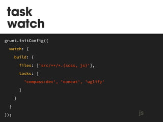 $ grunt watch 
MAKEFILE 
grunt.initConfig({ 
watch: { 
build: { 
files: [‘src/**/*.{scss, sass, js}'], 
tasks: [ 
'compass:dev', 'concat', 'uglify' 
] 
} 
} 
}); js 
 