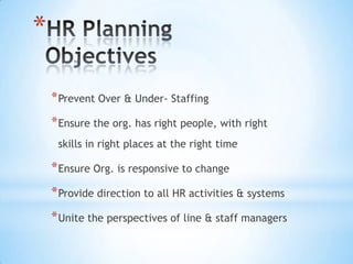*

    * Prevent Over & Under- Staffing
    * Ensure the org. has right people, with right
     skills in right places at the right time

    * Ensure Org. is responsive to change
    * Provide direction to all HR activities & systems
    * Unite the perspectives of line & staff managers
 