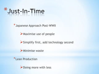 *
    * Japanese Approach Post-WWII

        Maximise use of people

        Simplify first, add technology second

        Minimise waste

    * Lean Production

        Doing more with less
 