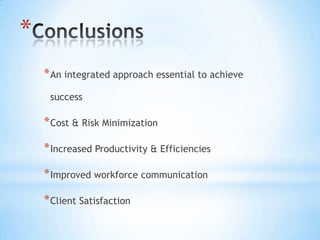 *
    * An integrated approach essential to achieve
     success

    * Cost & Risk Minimization

    * Increased Productivity & Efficiencies

    * Improved workforce communication

    * Client Satisfaction
 