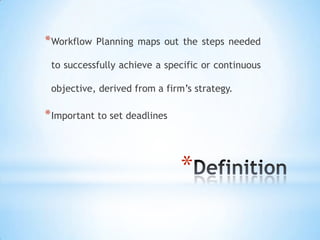 * Workflow   Planning maps out the steps needed

 to successfully achieve a specific or continuous

 objective, derived from a firm’s strategy.

* Important to set deadlines



                               *
 