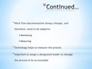 *

* Work Flow documentation always changes, and
 therefore, need to be adaptive

     Monitoring

     Measuring

* Technology helps to measure the process

* Important to assign a designated leader to manage
 the process & be accountable
 