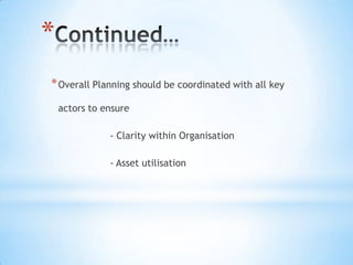 *
* Overall Planning should be coordinated with all key
    actors to ensure

               - Clarity within Organisation

               - Asset utilisation
 