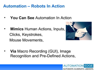 Automation – Robots In Action You Can See  Automation In Action Mimics  Human Actions, Inputs, Clicks, Keystrokes,  Mouse Movements,  Via  Macro Recording (GUI), Image Recognition and Pre-Defined Actions,  