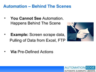Automation – Behind The Scenes You Cannot See  Automation. Happens Behind The Scene Example:  Screen scrape data,  Pulling of Data from Excel, FTP Via  Pre-Defined Actions  