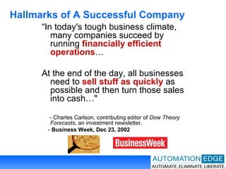 Hallmarks of A Successful Company “ In today's tough business climate, many companies succeed by running  financially efficient operations …  At the end of the day, all businesses need to  sell stuff as quickly  as possible and then turn those sales into cash…"  - Charles Carlson, contributing editor of  Dow Theory Forecasts , an investment newsletter. -  Business Week, Dec 23, 2002 