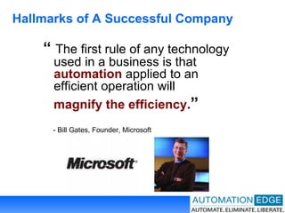 Hallmarks of A Successful Company “   The first rule of any technology used in a business is that  automation  applied to an efficient operation will  magnify the efficiency . ”  - Bill Gates, Founder, Microsoft 