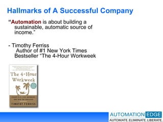 Hallmarks of A Successful Company “ Automation  is about building a sustainable, automatic source of income.”  - Timothy Ferriss  Author of #1 New York Times Bestseller “The 4-Hour Workweek  