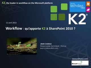 K2, the leader in workflow on the Microsoft platform




    11 avril 2013


   Workflow : qu’apporte K2 à SharePoint 2010 ?


                                       JEAN CADEAU
                                       Responsable Technique - France
                                       jean.cadeau@k2.com




                                                                        [www.k2france.com]
 