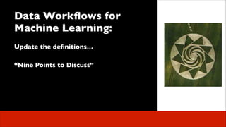 Data Workﬂows for
Machine Learning:	

 
Update the deﬁnitions…	

!

“Nine Points to Discuss” 

 