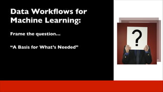 Data Workﬂows for
Machine Learning:	

 
Frame the question…	

!

 

“A Basis for What’s Needed”	


 