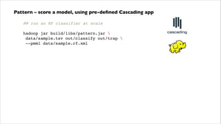 Pattern – score a model, using pre-deﬁned Cascading app
## run an RF classifier at scale!
 !
hadoop jar build/libs/pattern.jar !
data/sample.tsv out/classify out/trap !
--pmml data/sample.rf.xml!
 !
!

 