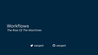 Workflows
The Rise Of The Machines
!
" wengerk
wengerk
 