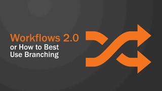 Workflows 2.0 
or How to Best 
Use Branching 
 