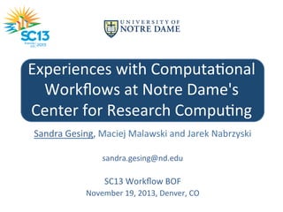 Experiences	
  with	
  Computa3onal	
  
Workﬂows	
  at	
  Notre	
  Dame's	
  
Center	
  for	
  Research	
  Compu3ng	
  
	
  
Sandra	
  Gesing,	
  Maciej	
  Malawski	
  and	
  Jarek	
  Nabrzyski	
  
	
  
sandra.gesing@nd.edu	
  

	
  

SC13	
  Workﬂow	
  BOF	
  
November	
  19,	
  2013,	
  Denver,	
  CO	
  

 