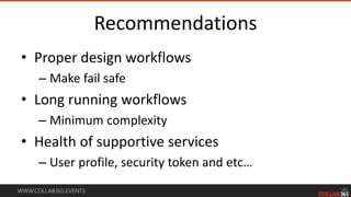 WWW.COLLAB365.EVENTS
Recommendations
• Proper design workflows
– Make fail safe
• Long running workflows
– Minimum complexity
• Health of supportive services
– User profile, security token and etc…
 