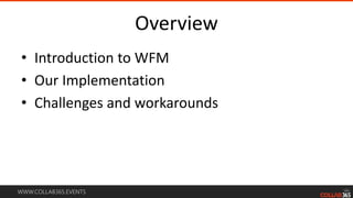 WWW.COLLAB365.EVENTS
Overview
• Introduction to WFM
• Our Implementation
• Challenges and workarounds
 