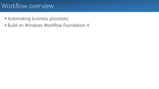 Workflow overview 
• Automating business processes. 
• Build on Windows Workflow Foundation 4 
 