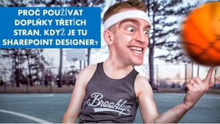 PROČ POUŽÍVAT
DOPLŇKY TŘETÍCH
STRAN, KDYŽ JE TU
SHAREPOINT DESIGNER?
 
