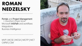 ROMAN
NEDZELSKY
----------------------------------
Portals and Project Management
• SharePoint | Project Server
Microsoft InfoPath and workflows
Integrations
Business Intelligence
----------------------------------
MVP | MCSE | MCSA | MCITP | MCT
CAPM | CSM
 