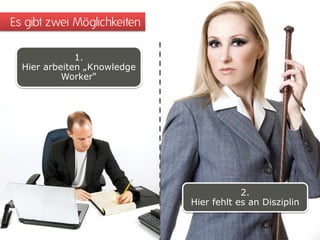 Es gibt zwei Möglichkeiten
1.
Hier arbeiten „Knowledge
Worker“
2.
Hier fehlt es an Disziplin
 