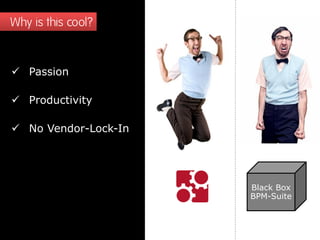 Why is this cool?
 Passion
 Productivity
 No Vendor-Lock-In
Black Box
BPM-Suite
 