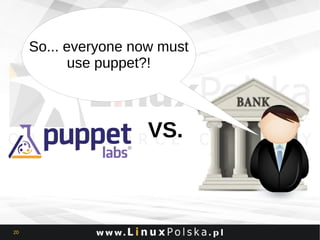 So... everyone now must
use puppet?!

VS.

20

 