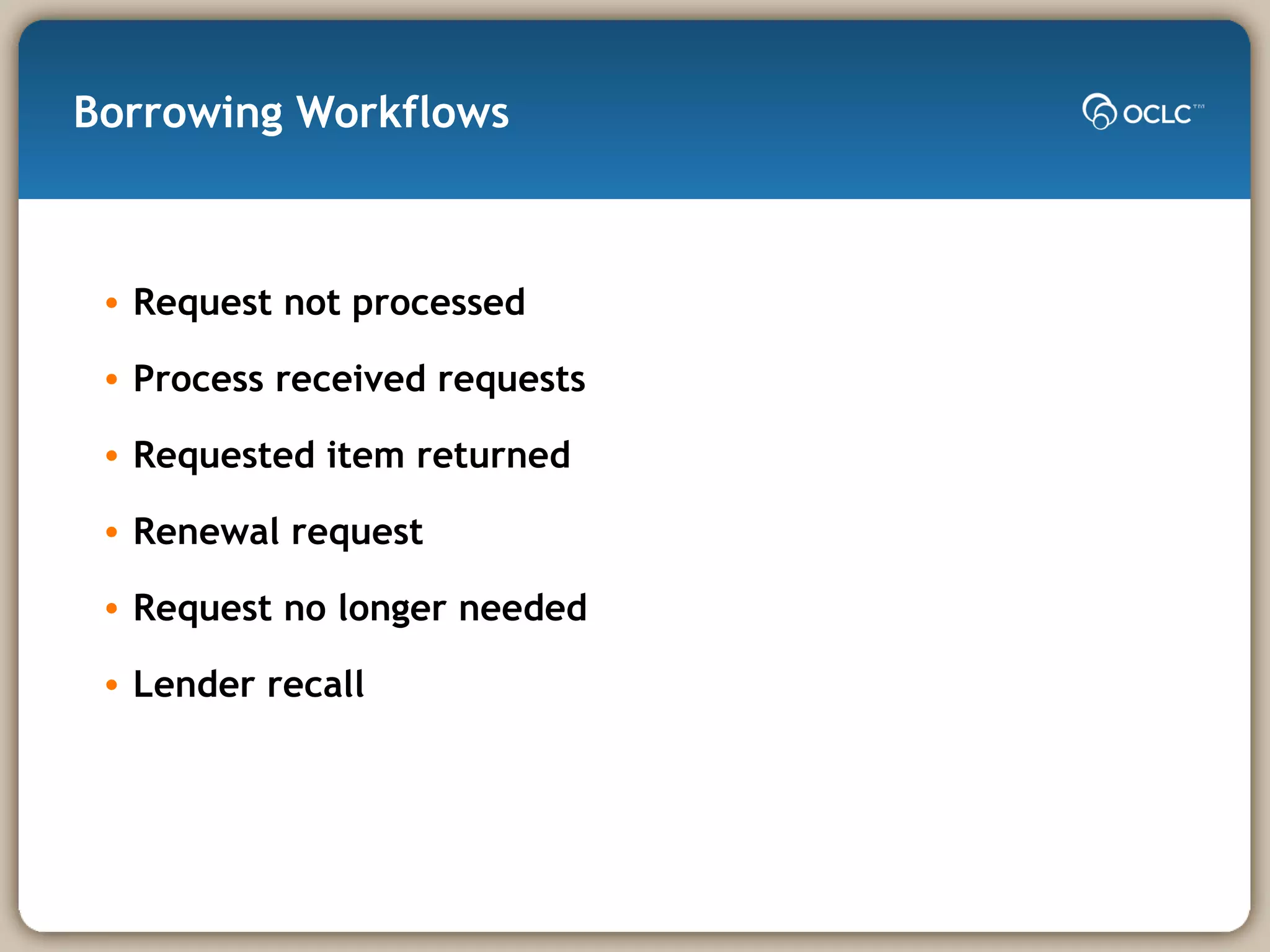Borrowing Workflows Request not processed Process received requests Requested item returned Renewal request Request no longer needed Lender recall 