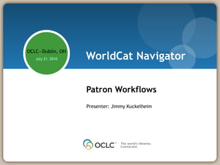 WorldCat Navigator Patron Workflows OCLC—Dublin, OH July 21, 2010 Presenter: Jimmy Kuckelheim 