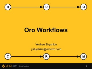 O R 
O 
Oro Workflows 
Yevhen Shyshkin 
yshyshkin@orocrm.com 
C R 
M 
Oro Workflows 1 
 
