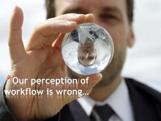 Our perception of workflow is wrong…