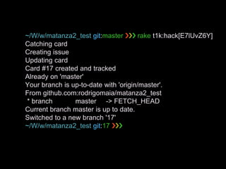 ~/W/w/matanza2_test git:master ❯❯❯ rake t1k:hack[E7lUvZ6Y]
Catching card
Creating issue
Updating card
Card #17 created and tracked
Already on 'master'
Your branch is up-to-date with 'origin/master'.
From github.com:rodrigomaia/matanza2_test
* branch master -> FETCH_HEAD
Current branch master is up to date.
Switched to a new branch '17'
~/W/w/matanza2_test git:17 ❯❯❯
 