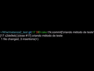 ~/W/w/matanza2_test git:17 ❯❯❯ rake t1k:commit['criando método de teste',
[17 c2de9eb] [close #17] criando método de teste
1 file changed, 3 insertions(+)
 