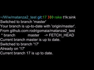 ~/W/w/matanza2_test git:17 ❯❯❯ rake t1k:sink
Switched to branch 'master'
Your branch is up-to-date with 'origin/master'.
From github.com:rodrigomaia/matanza2_test
* branch master -> FETCH_HEAD
Current branch master is up to date.
Switched to branch '17'
Already on '17'
Current branch 17 is up to date.
 
