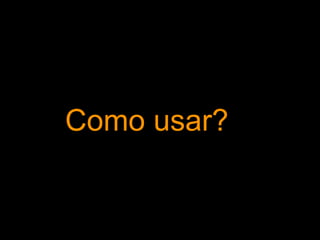Como usar?
 