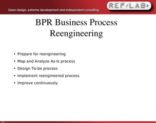 BPR Business Process 
                     Reengineering

     ●   Prepare for reengineering
     ●   Map and Analyze As-Is process
     ●   Design To-be process
     ●   Implement reengineered process
     ●   Improve continuously




12
 