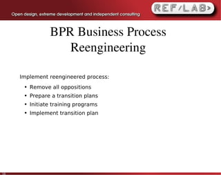 BPR Business Process 
                    Reengineering

     Implement reengineered process:
      ●   Remove all oppositions
      ●   Prepare a transition plans
      ●   Initiate training programs
      ●   Implement transition plan




16
 