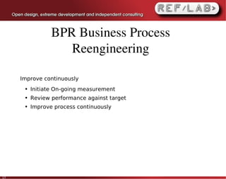 BPR Business Process 
                    Reengineering

     Improve continuously
      ●   Initiate On-going measurement
      ●   Review performance against target
      ●   Improve process continuously




17
 