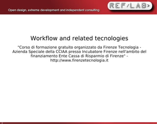 Workflow and related tecnologies
       "Corso di formazione gratuito organizzato da Firenze Tecnologia -
    Azienda Speciale della CCIAA presso Incubatore Firenze nell'ambito del
              finanziamento Ente Cassa di Risparmio di Firenze" -
                        http://www.firenzetecnologia.it




2
 