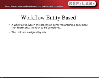 Workflow Entity Based
     ●   A workflow in which the process is centered around a document,
         that represents the task to be completed.
     ●   The task are assigned by role.




20
 