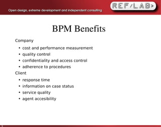 BPM Benefits
    Company
     ●   cost and performance measurement
     ●   quality control
     ●   confidentiality and access control
     ●   adherence to procedures
    Client
     ●   response time
     ●   information on case status
     ●   service quality
     ●   agent accesibility




9
 