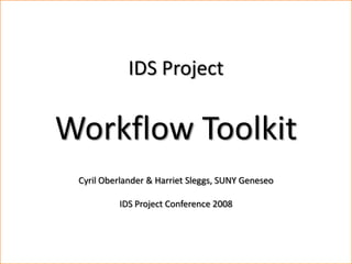 Workflow Toolkit
             IDS Project

Workflow Toolkit
   Cyril Oberlander, SUNY Geneseo
 Cyril Oberlander & Harriet Sleggs, SUNY Geneseo
                   &
    Harriet Sleggs, SUNY Geneseo
            IDS Project Conference 2008


               Presented @ IDS Conference, August 4-6, 2008
               Materials available for download at www.idsproject.org
 